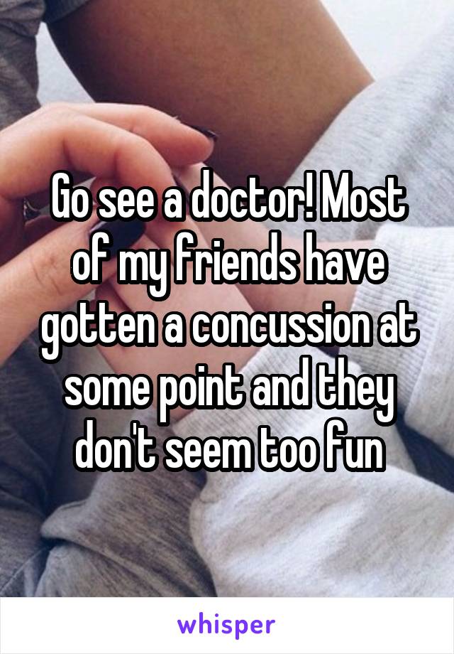 Go see a doctor! Most of my friends have gotten a concussion at some point and they don't seem too fun