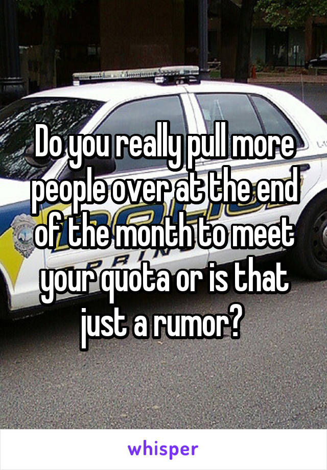 Do you really pull more people over at the end of the month to meet your quota or is that just a rumor? 