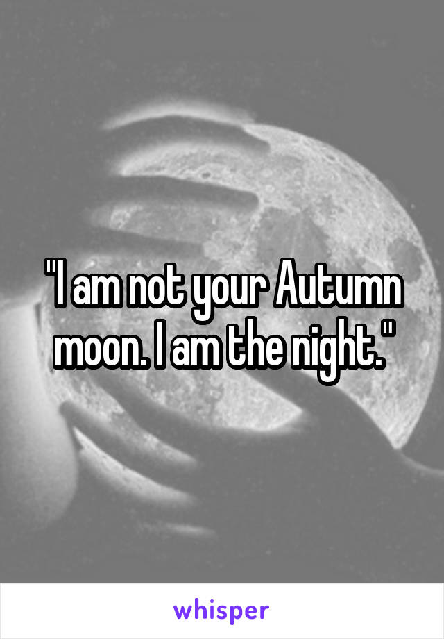 "I am not your Autumn moon. I am the night."
