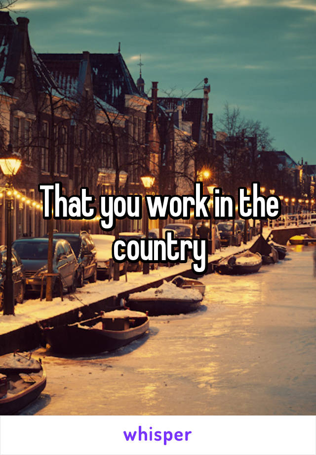 That you work in the country