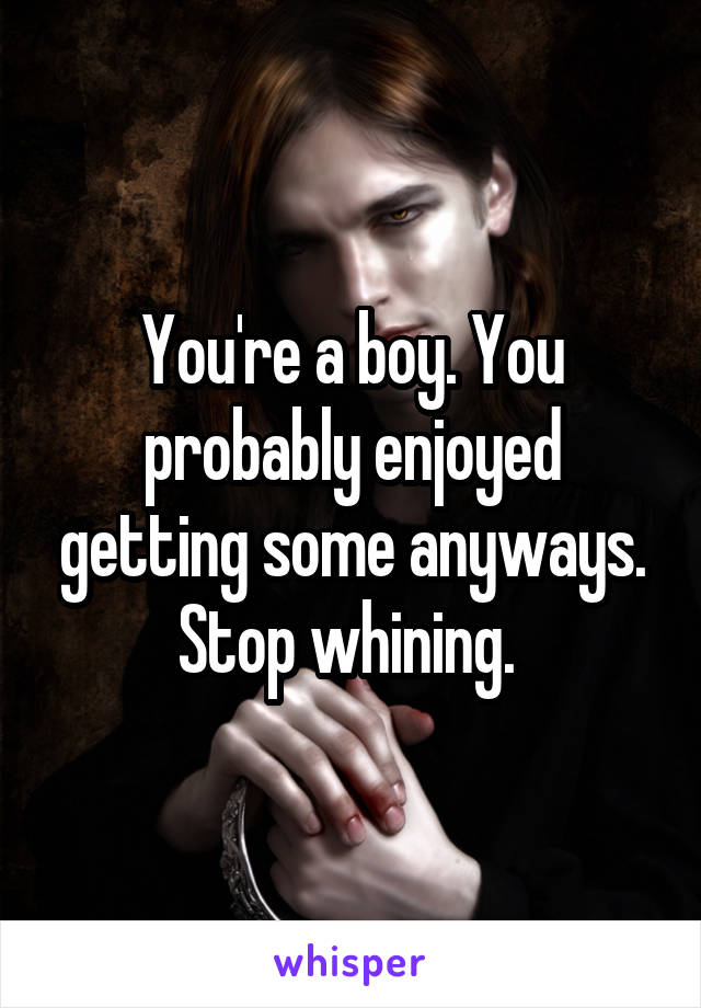 You're a boy. You probably enjoyed getting some anyways. Stop whining. 
