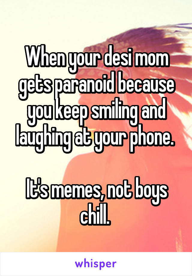 When your desi mom gets paranoid because you keep smiling and laughing at your phone. 

It's memes, not boys chill. 
