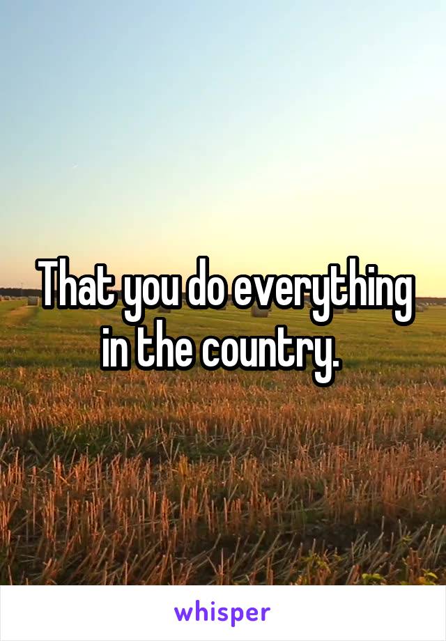 That you do everything in the country. 