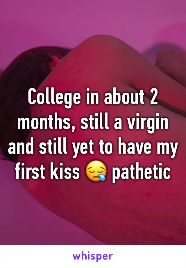 College in about 2 months, still a virgin and still yet to have my first kiss 😪 pathetic 