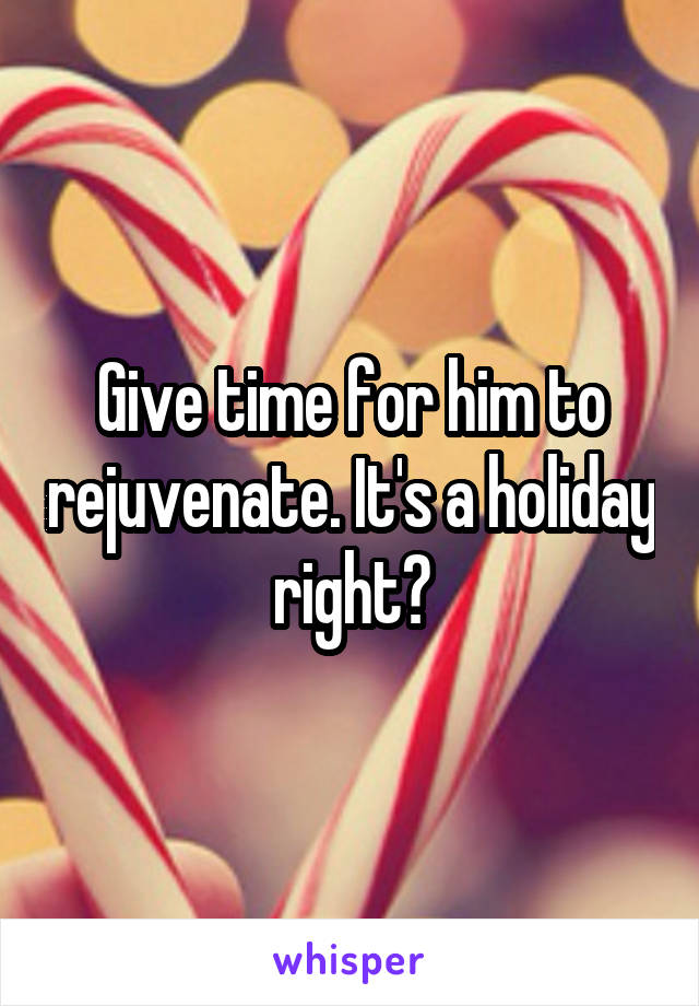 Give time for him to rejuvenate. It's a holiday right?