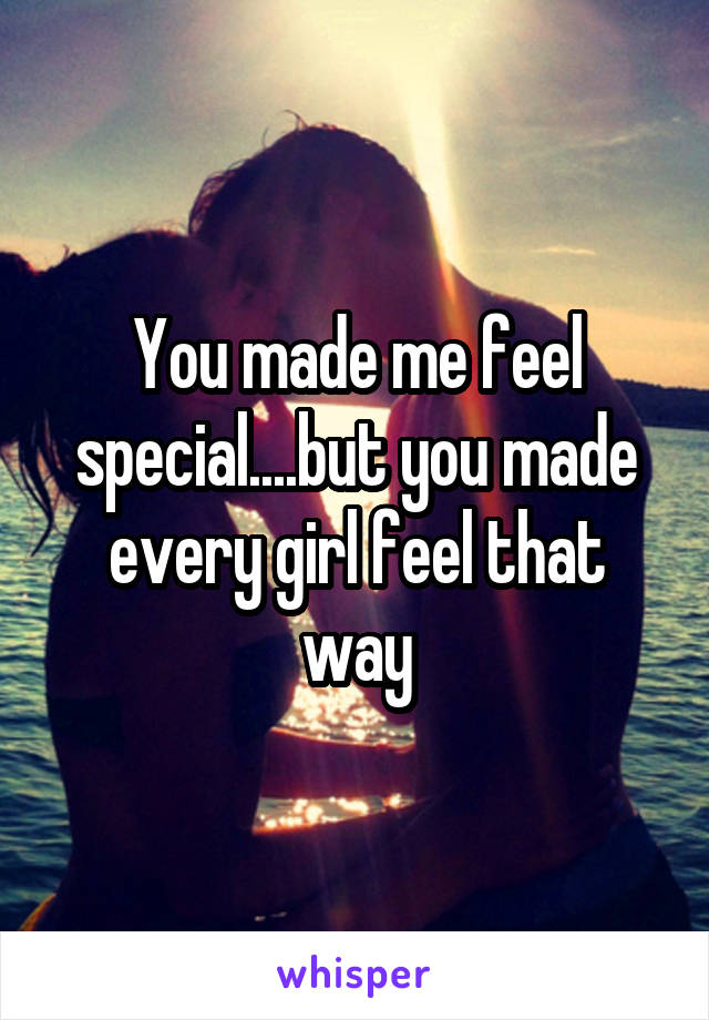 You made me feel special....but you made every girl feel that way
