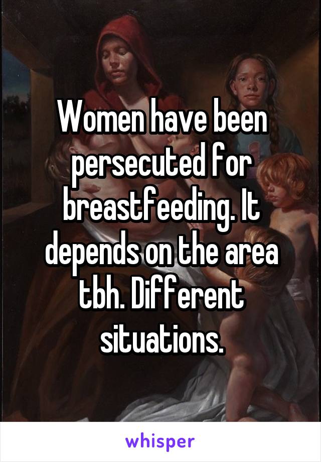 Women have been persecuted for breastfeeding. It depends on the area tbh. Different situations.