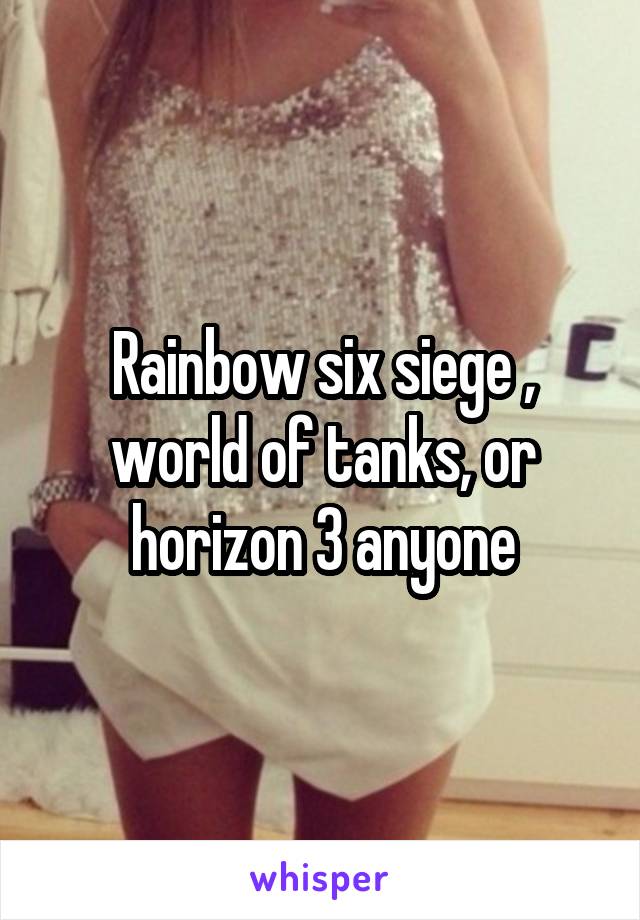 Rainbow six siege , world of tanks, or horizon 3 anyone