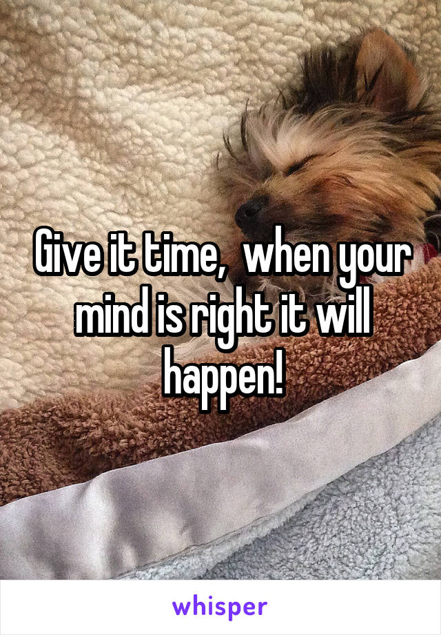 Give it time,  when your mind is right it will happen!