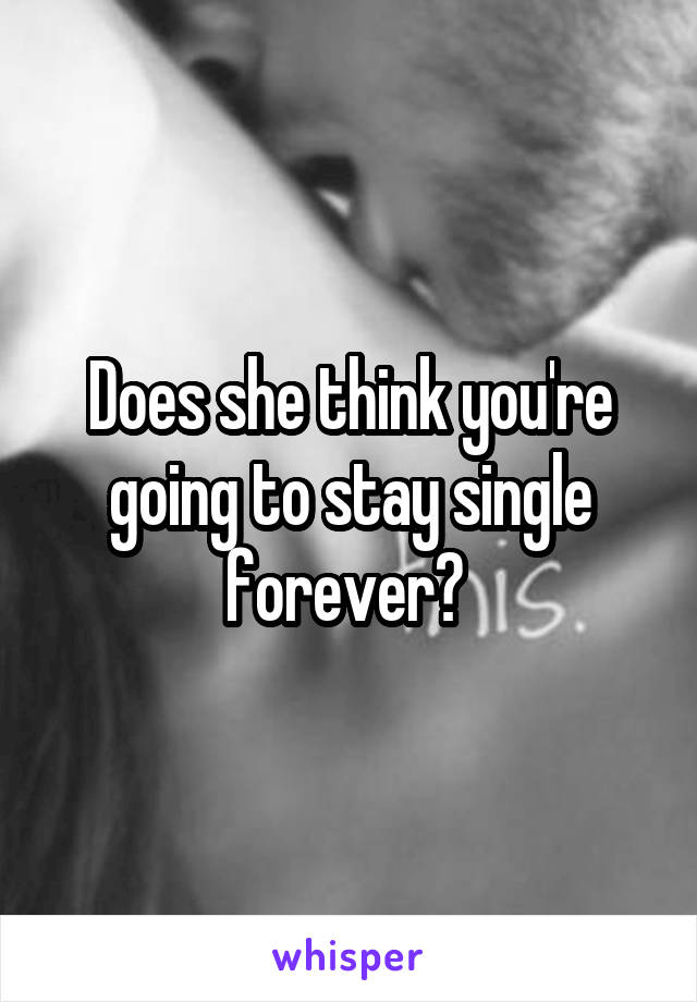 Does she think you're going to stay single forever? 