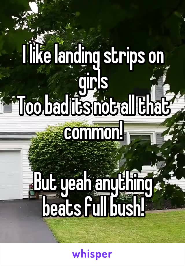I like landing strips on girls
Too bad its not all that common!

But yeah anything beats full bush!