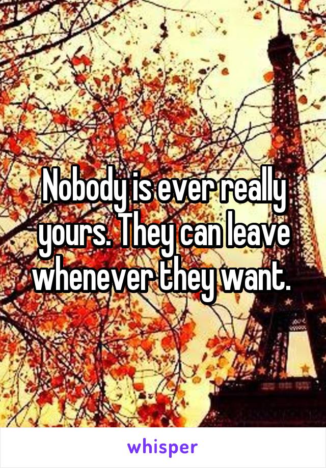 Nobody is ever really yours. They can leave whenever they want. 
