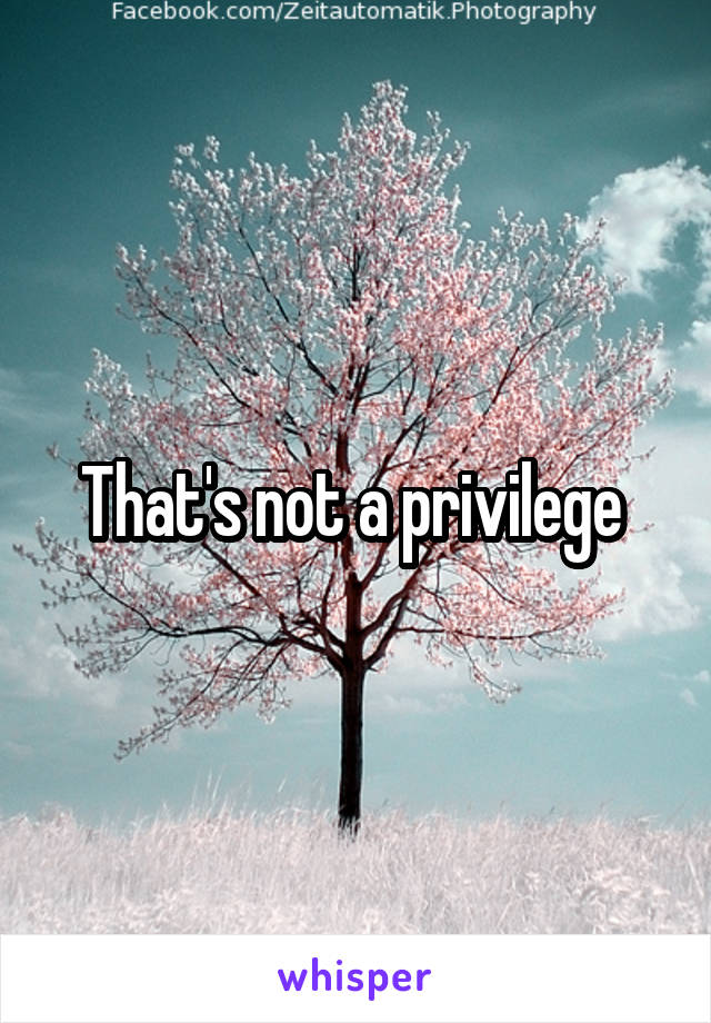That's not a privilege 
