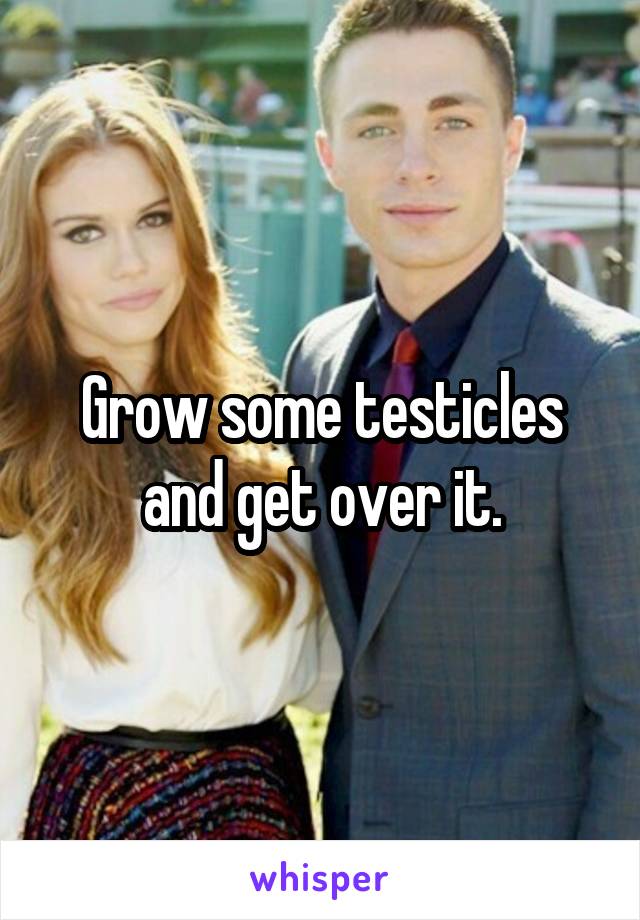 Grow some testicles and get over it.