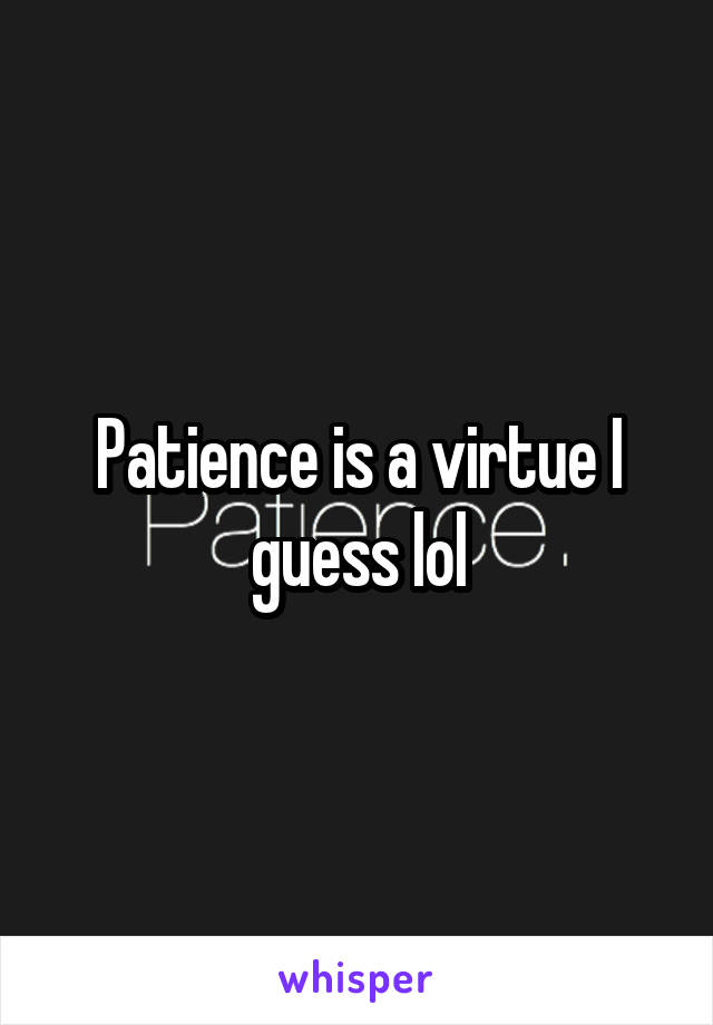 Patience is a virtue I guess lol