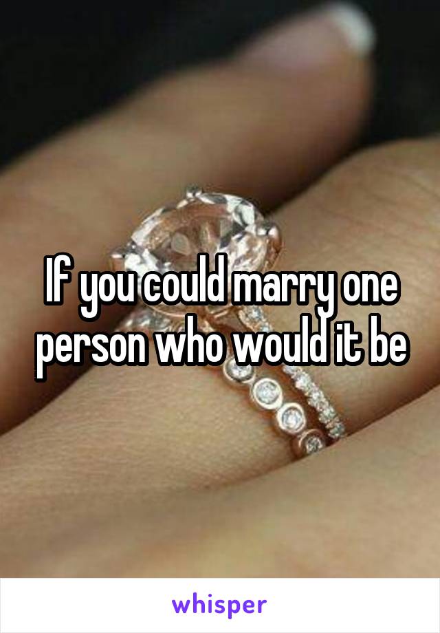 If you could marry one person who would it be