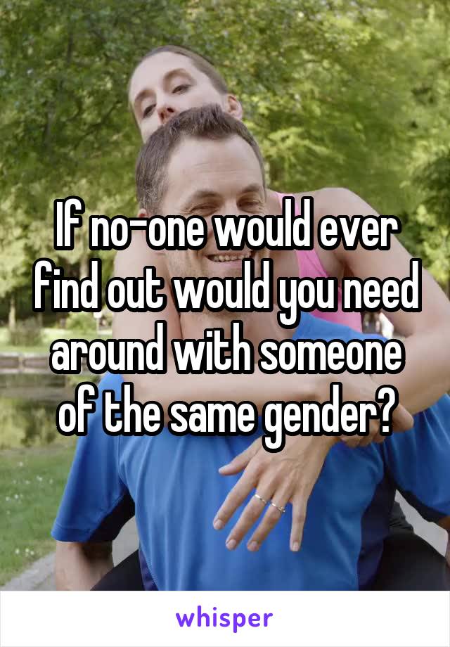 If no-one would ever find out would you need around with someone of the same gender?