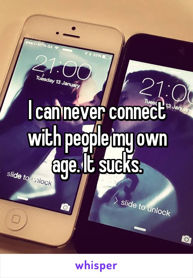I can never connect with people my own age. It sucks.