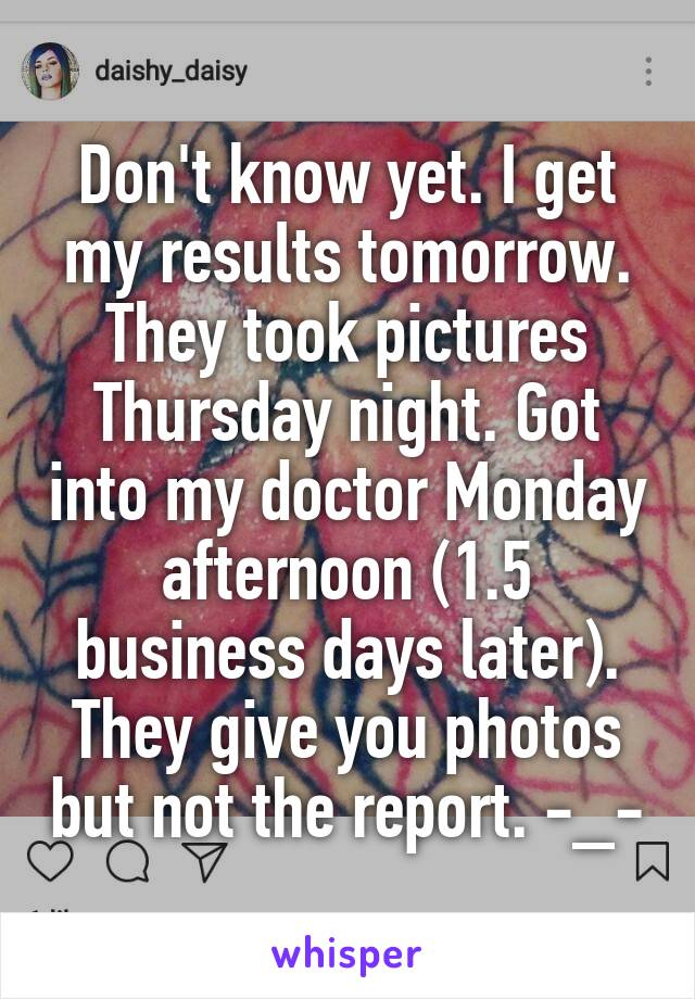 Don't know yet. I get my results tomorrow. They took pictures Thursday night. Got into my doctor Monday afternoon (1.5 business days later). They give you photos but not the report. -_-