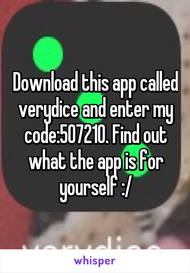 Download this app called verydice and enter my code:507210. Find out what the app is for yourself :/