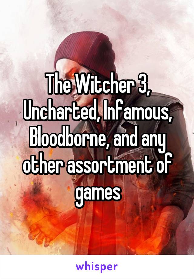 The Witcher 3, Uncharted, Infamous, Bloodborne, and any other assortment of games