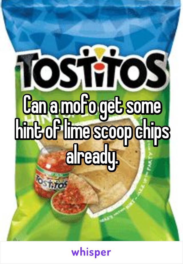 Can a mofo get some hint of lime scoop chips already.