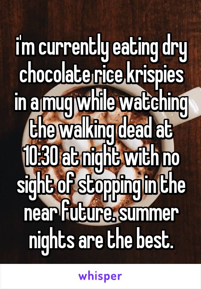 i'm currently eating dry chocolate rice krispies in a mug while watching the walking dead at 10:30 at night with no sight of stopping in the near future. summer nights are the best.