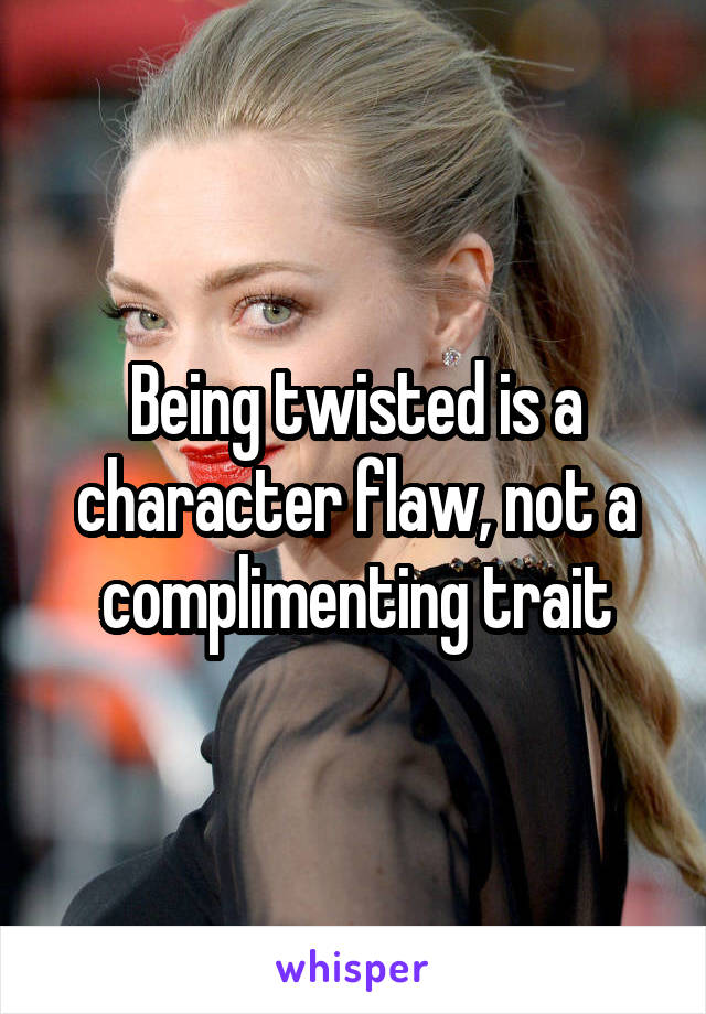 Being twisted is a character flaw, not a complimenting trait