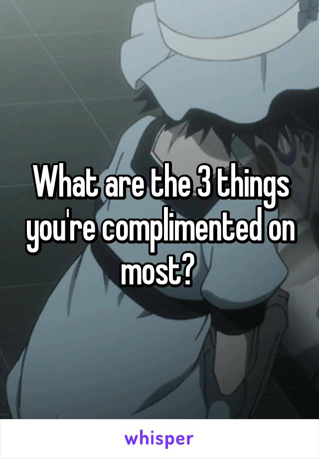 What are the 3 things you're complimented on most? 