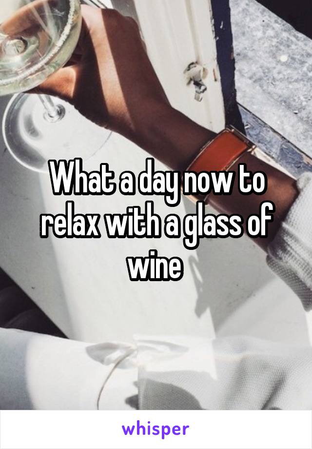 What a day now to relax with a glass of wine 