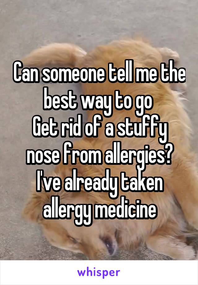 Can someone tell me the best way to go 
Get rid of a stuffy nose from allergies? I've already taken allergy medicine