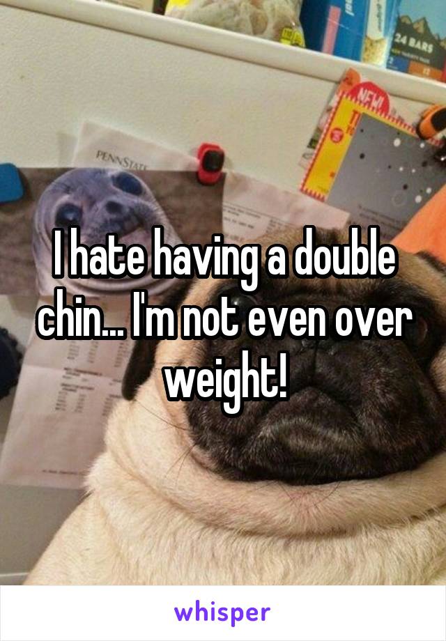 I hate having a double chin... I'm not even over weight!