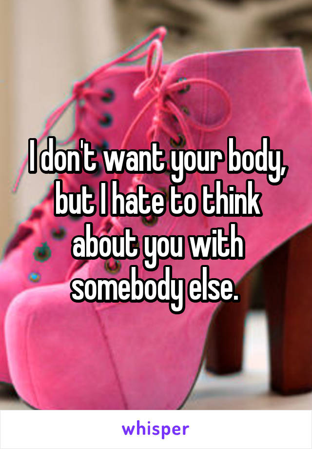 I don't want your body, but I hate to think about you with somebody else. 