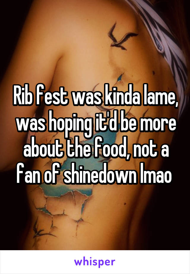 Rib fest was kinda lame, was hoping it'd be more about the food, not a fan of shinedown lmao 