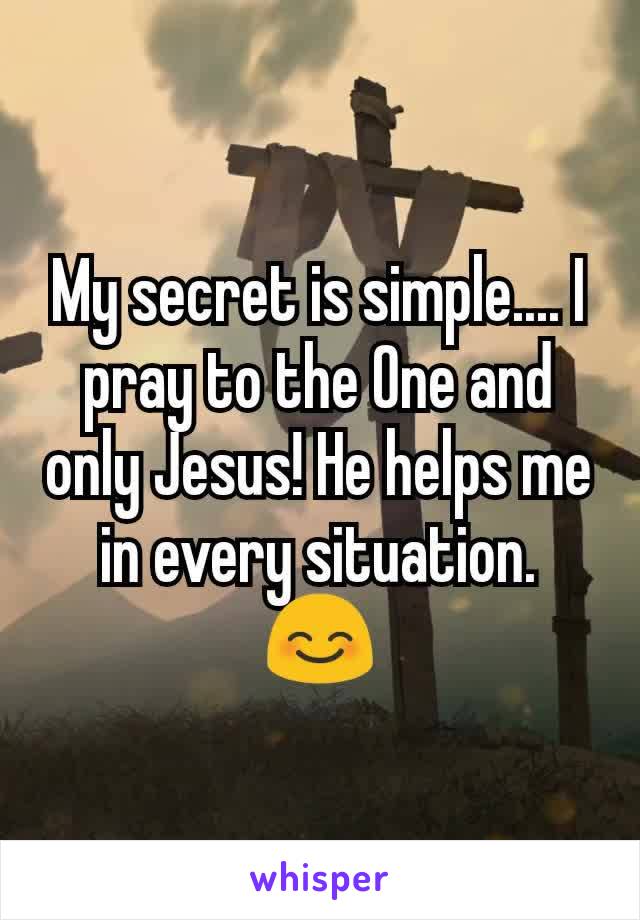 My secret is simple.... I pray to the One and only Jesus! He helps me in every situation. 😊