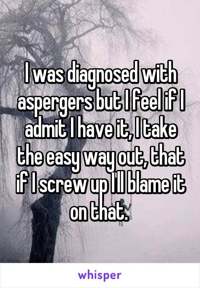 I was diagnosed with aspergers but I feel if I admit I have it, I take the easy way out, that if I screw up I'll blame it on that. 