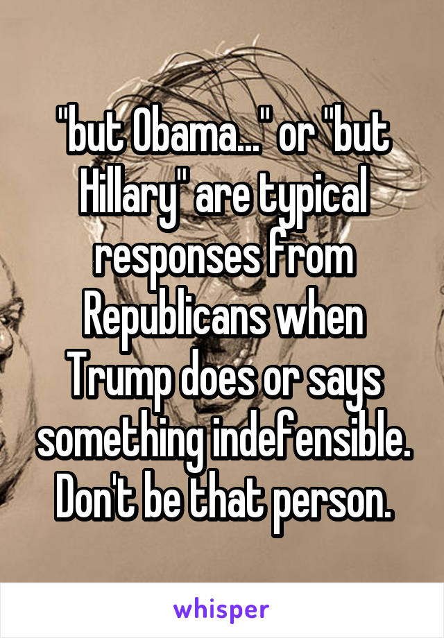 "but Obama..." or "but Hillary" are typical responses from Republicans when Trump does or says something indefensible. Don't be that person.