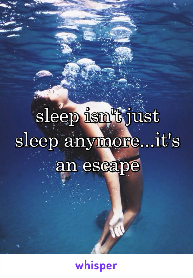 sleep isn't just sleep anymore...it's an escape