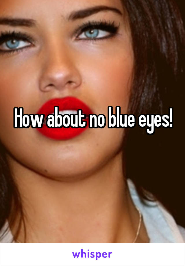How about no blue eyes!

