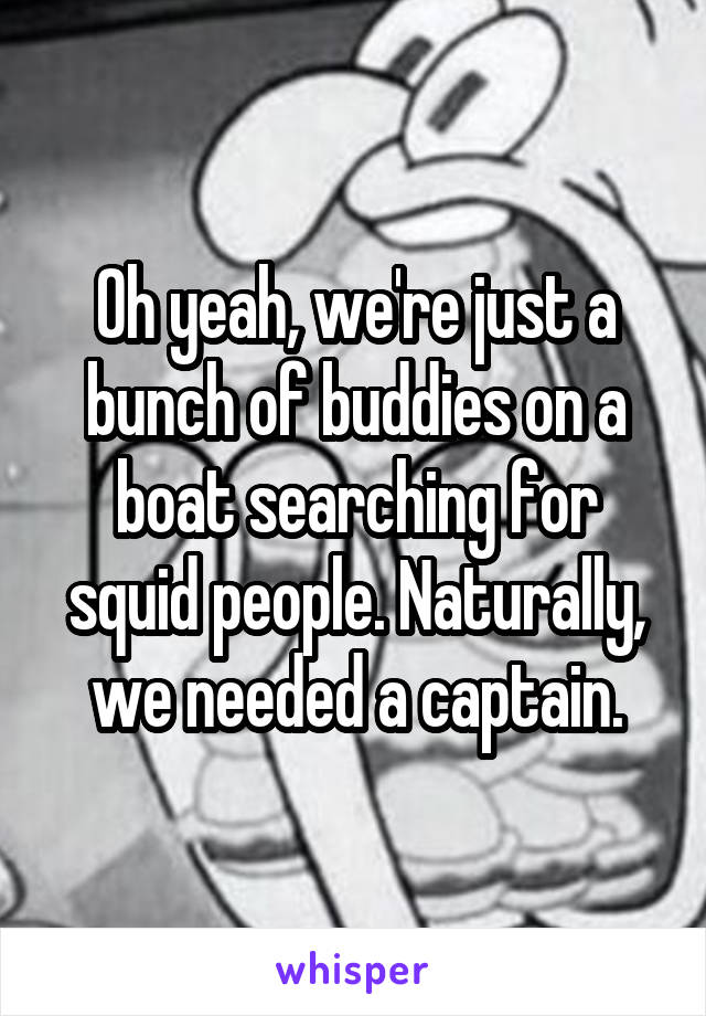 Oh yeah, we're just a bunch of buddies on a boat searching for squid people. Naturally, we needed a captain.