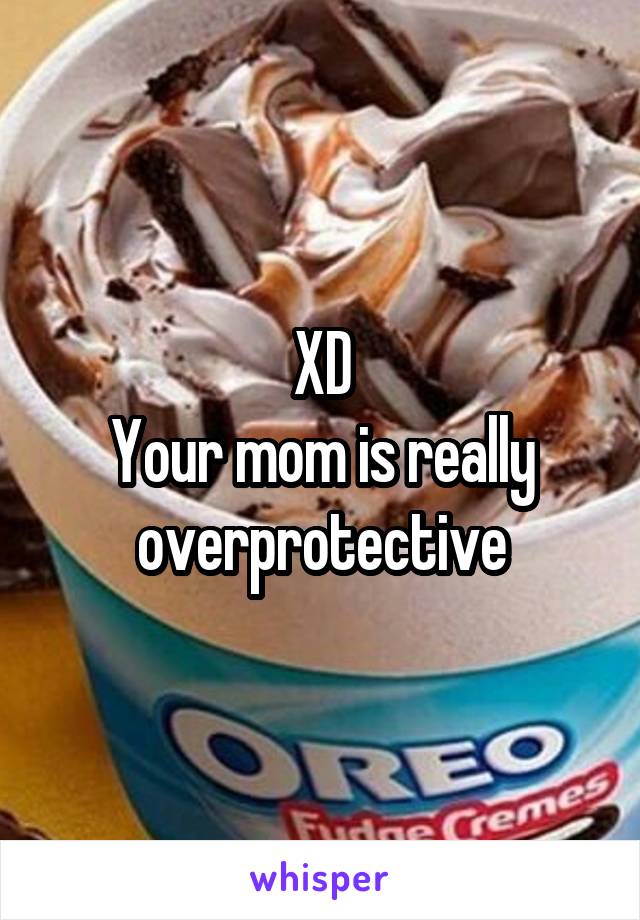 XD
Your mom is really overprotective