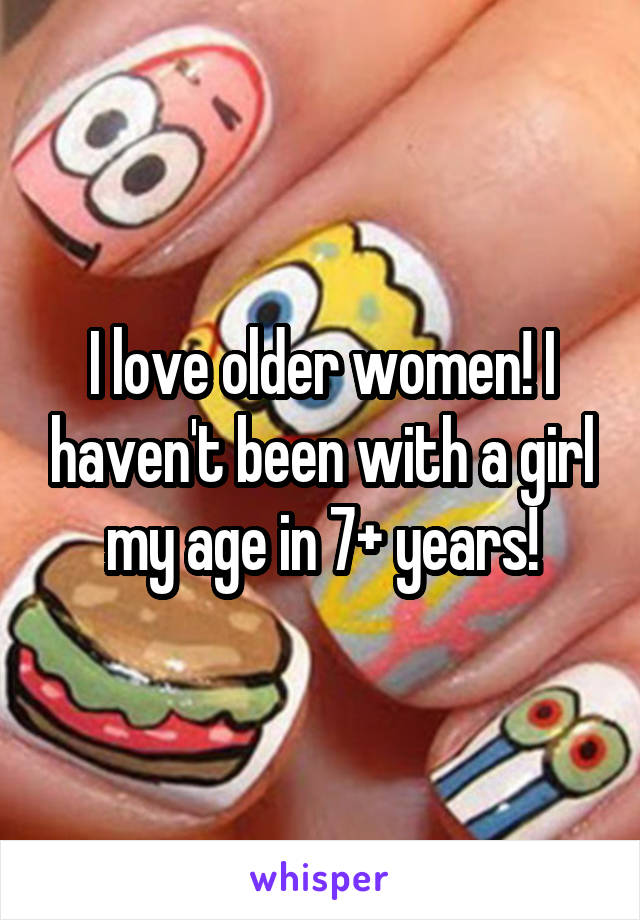 I love older women! I haven't been with a girl my age in 7+ years!