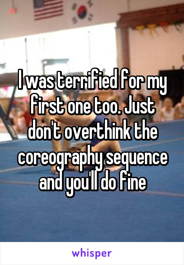 I was terrified for my first one too. Just don't overthink the coreography sequence and you'll do fine