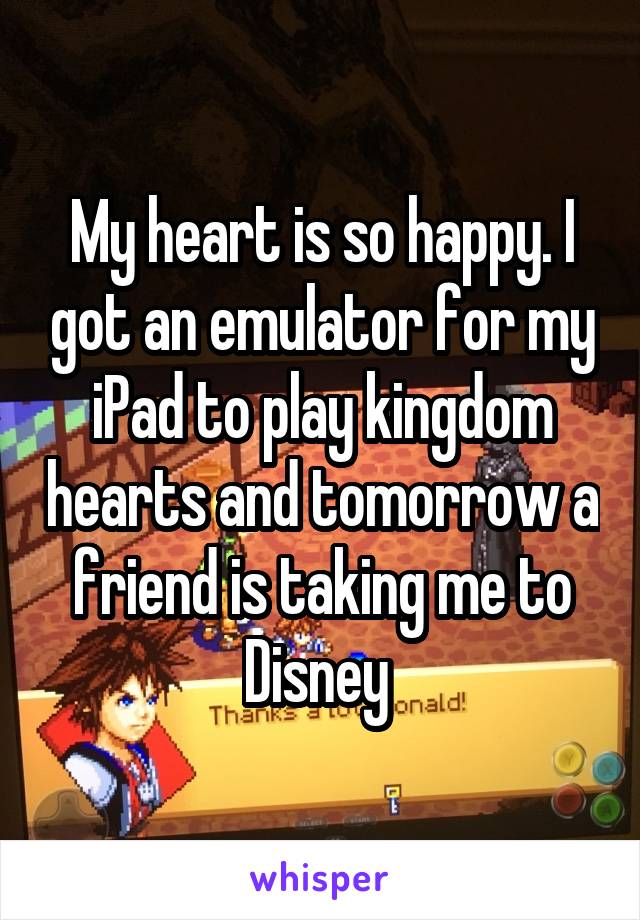 My heart is so happy. I got an emulator for my iPad to play kingdom hearts and tomorrow a friend is taking me to Disney 