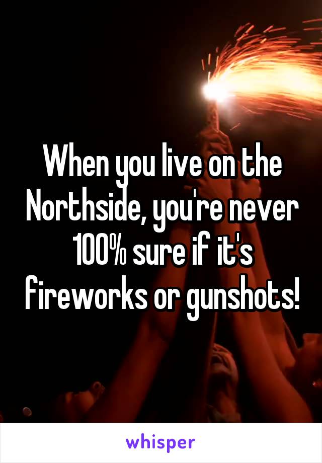 When you live on the Northside, you're never 100% sure if it's fireworks or gunshots!