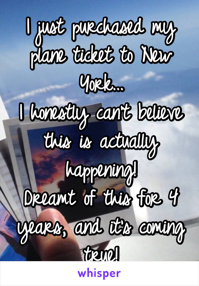 I just purchased my plane ticket to New York...
I honestly can't believe this is actually happening!
Dreamt of this for 4 years, and it's coming true!