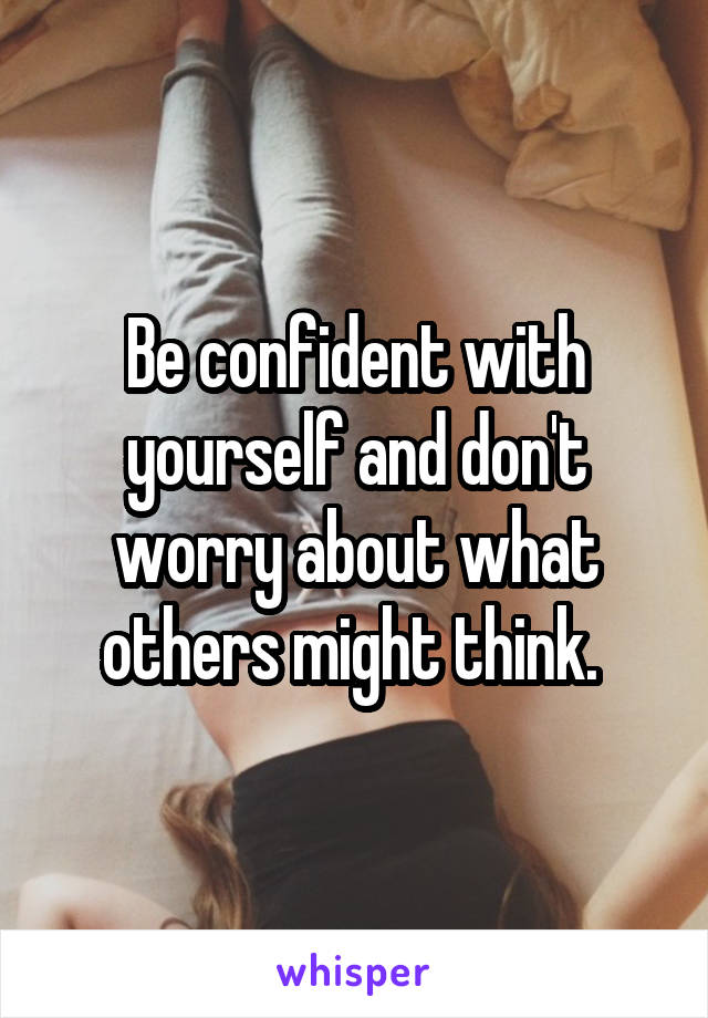 Be confident with yourself and don't worry about what others might think. 