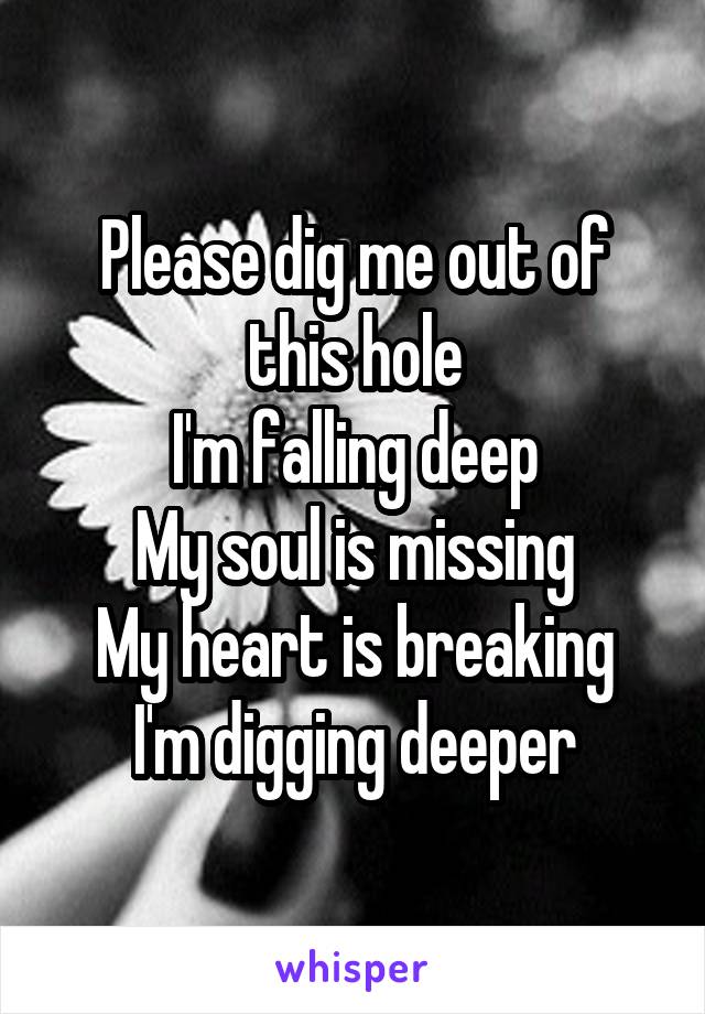 Please dig me out of this hole
I'm falling deep
My soul is missing
My heart is breaking
I'm digging deeper