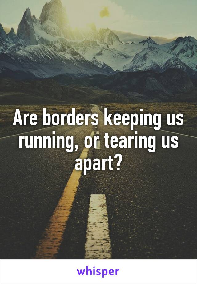 Are borders keeping us running, or tearing us apart?