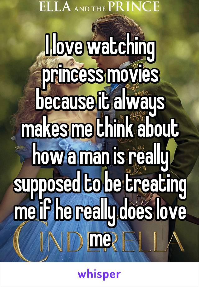 I love watching princess movies because it always makes me think about how a man is really supposed to be treating me if he really does love me
